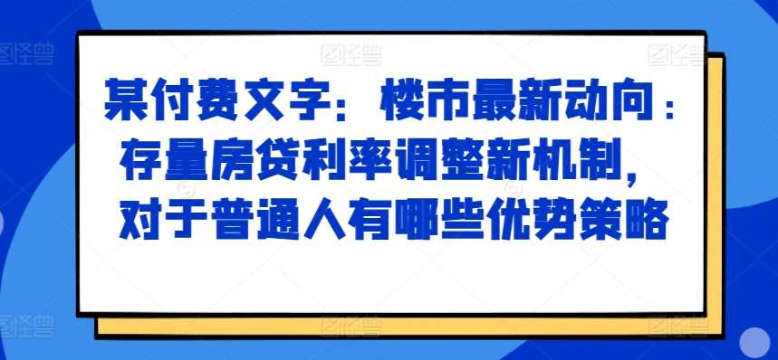 某付费文章：楼市最新动向，存量房贷利率调整新机制，对于普通人有哪些优势策略-志拓网创