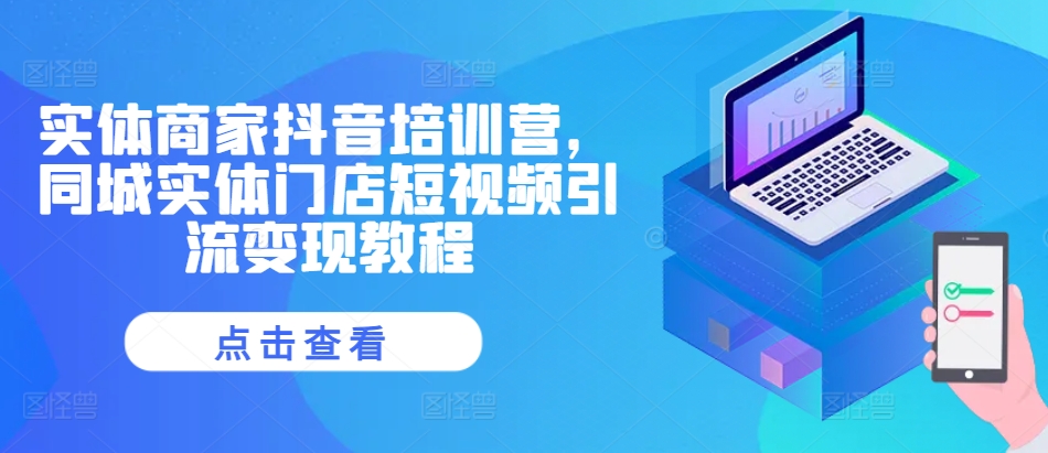 实体商家抖音培训营，同城实体门店短视频引流变现教程-志拓网创