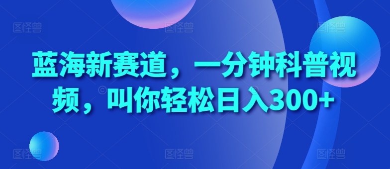 蓝海新赛道，一分钟科普视频，叫你轻松日入300+【揭秘】-志拓网创