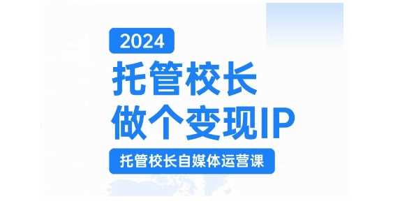 2024托管校长做个变现IP，托管校长自媒体运营课，利用短视频实现校区利润翻番-志拓网创