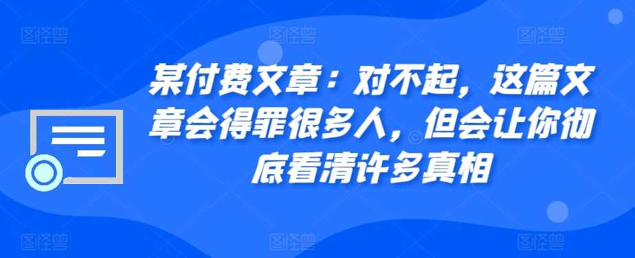 某付费文章：对不起，这篇文章会得罪很多人，但会让你彻底看清许多真相-志拓网创