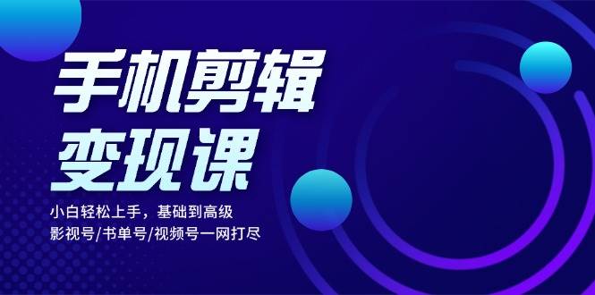 （13231期）手机剪辑变现课：小白轻松上手，基础到高级 影视号/书单号/视频号一网打尽-志拓网创
