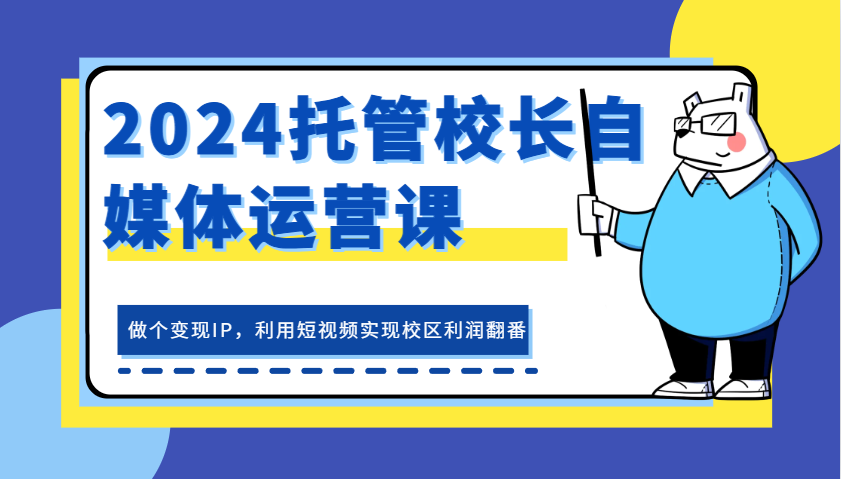 2024托管校长自媒体运营课，做个变现IP，利用短视频实现校区利润翻番-志拓网创