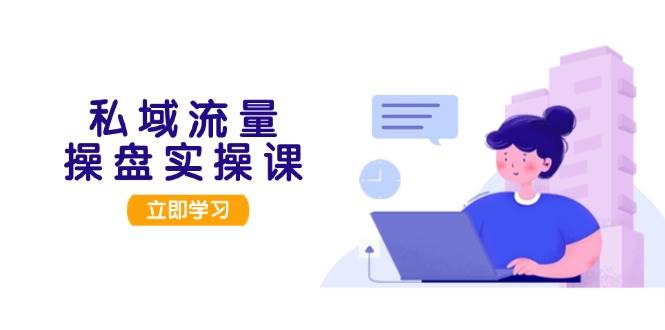 （13249期）私域流量操盘实操课，从用户调研到成交变现，打造可落地的私域引流策略-志拓网创