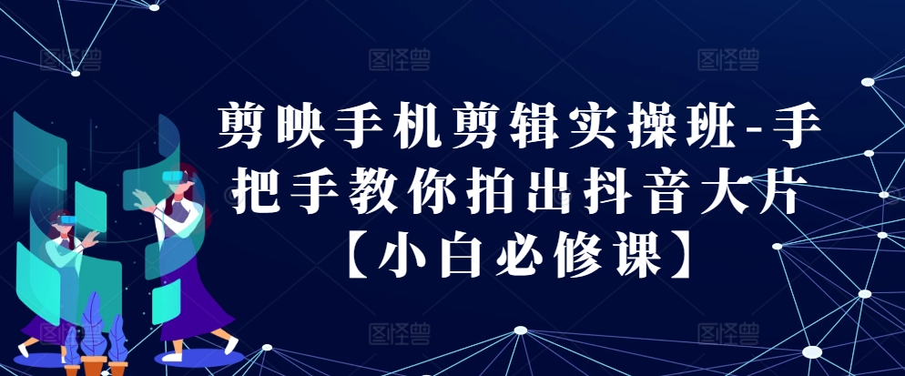 剪映手机剪辑实操班-手把手教你拍出抖音大片【小白必修课】-志拓网创