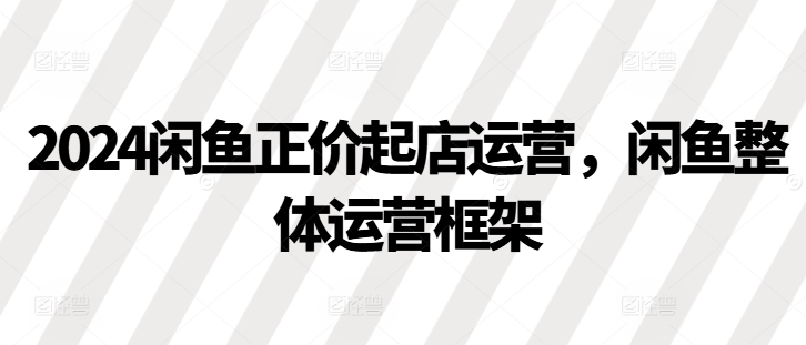 2024闲鱼正价起店运营，闲鱼整体运营框架-志拓网创