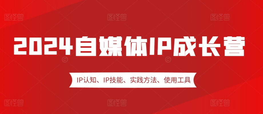 2024自媒体IP成长营，IP认知、IP技能、实践方法、使用工具、嘉宾分享等-志拓网创