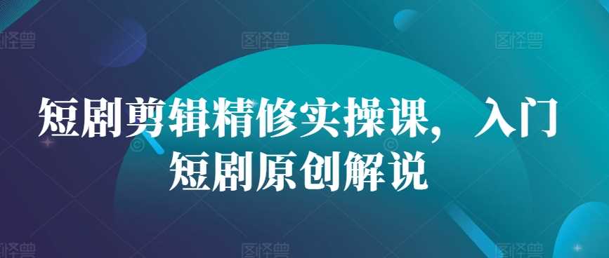 短剧剪辑精修实操课，入门短剧原创解说-志拓网创