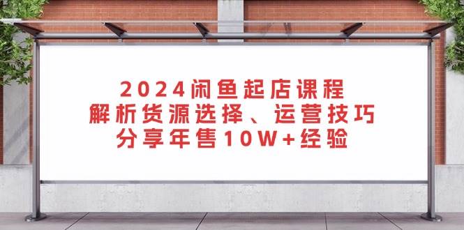 （13267期）2024闲鱼起店课程：解析货源选择、运营技巧，分享年售10W+经验-志拓网创