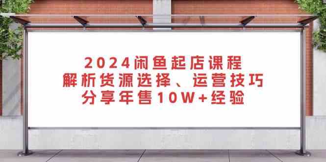 2024闲鱼起店课程：解析货源选择、运营技巧，分享年售10W+经验-志拓网创