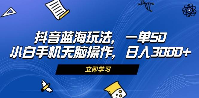 （13273期）抖音蓝海玩法，一单50，小白手机无脑操作，日入3000+-志拓网创