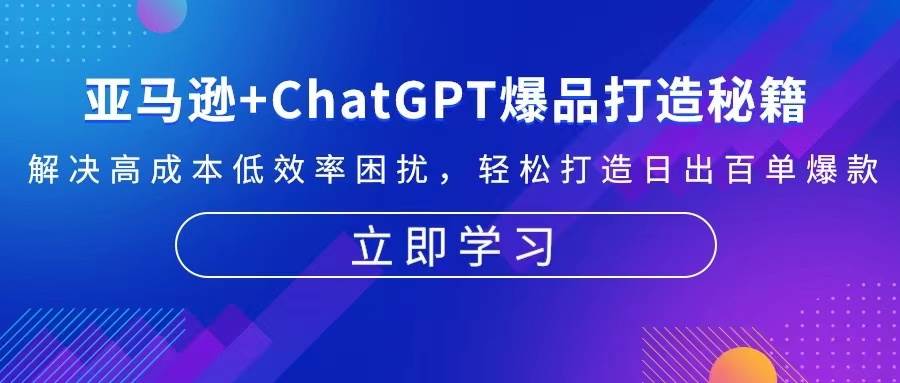 （13274期）亚马逊+ChatGPT爆品打造秘籍：解决高成本低效率困扰 轻松打造日出百单爆款-志拓网创