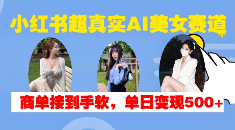 小红书超真实AI美女赛道，商单拿到手软，单日变现500+-志拓网创