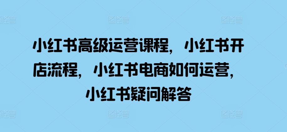 小红书高级运营课程，小红书开店流程，小红书电商如何运营，小红书疑问解答-志拓网创