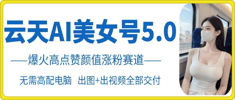 云天AI美女号5.0，爆火高点赞颜值涨粉赛道-志拓网创