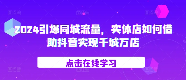2024引爆同城流量，​实体店如何借助抖音实现千城万店-志拓网创
