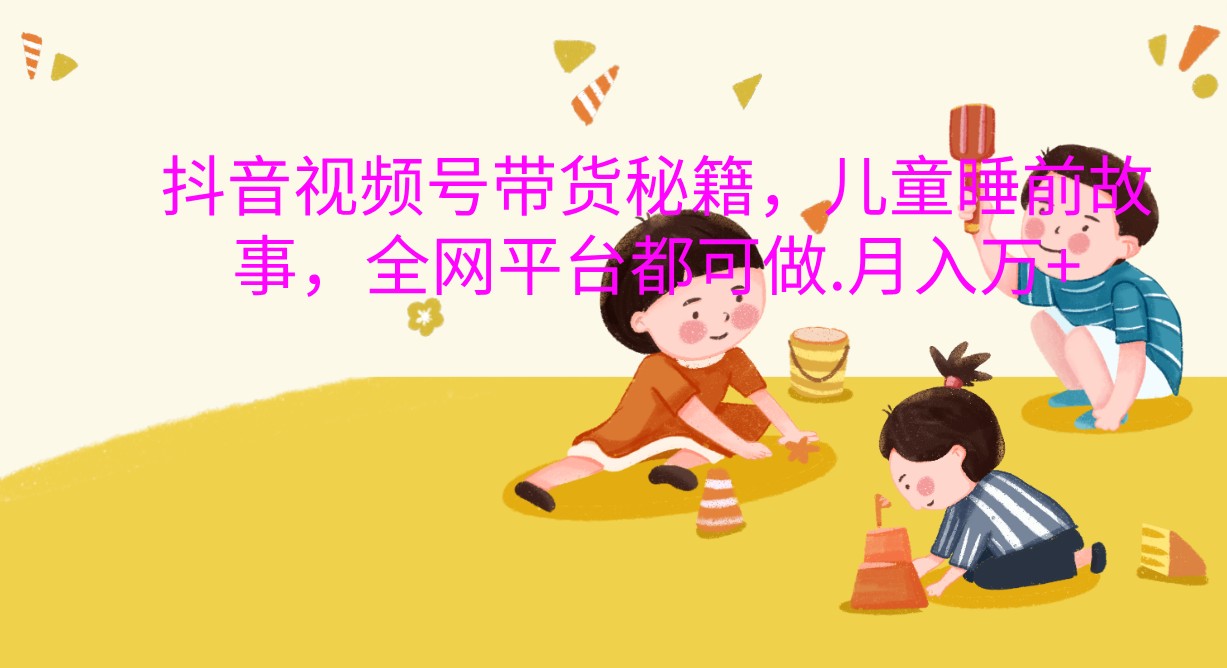 抖音视频号带货秘籍，儿童睡前故事，全网平台都可做.月入万+-志拓网创