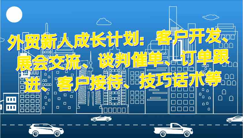 外贸新人成长计划：客户开发、展会交流、谈判催单、订单跟进、客户接待、技巧话术等-志拓网创