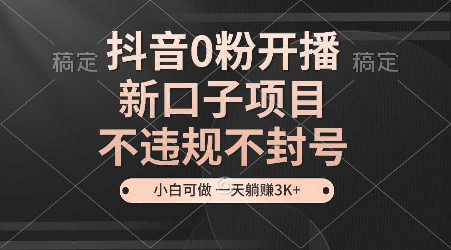 抖音0粉开播，新口子，不违规不封号， 小白可做，一天躺赚3k+-志拓网创