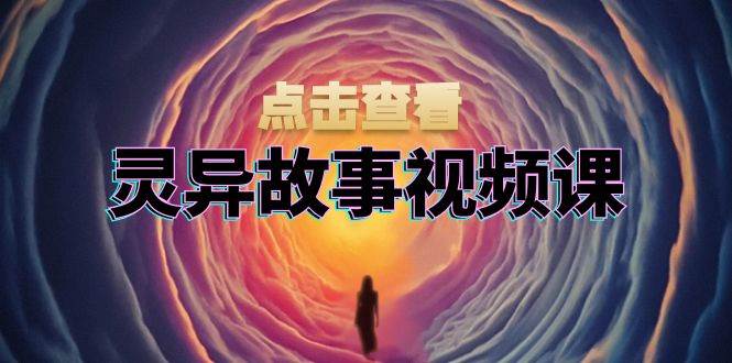 灵异故事视频课：文案、剪辑流程、画面处理及封面制作，助力创作者盈利-志拓网创