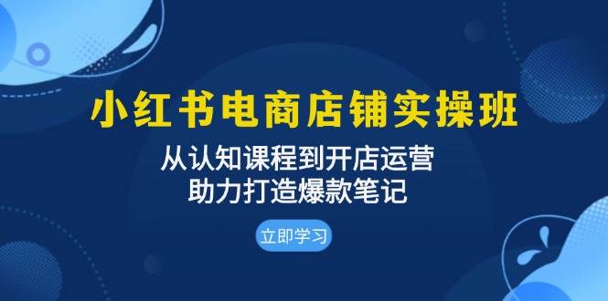 小红书电商店铺实操班：从认知课程到开店运营，助力打造爆款笔记-志拓网创