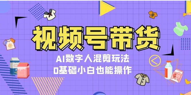 视频号带货，AI数字人混剪玩法，0基础小白也能操作-志拓网创