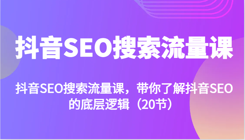 抖音SEO搜索流量课，带你了解抖音SEO的底层逻辑（20节）-志拓网创