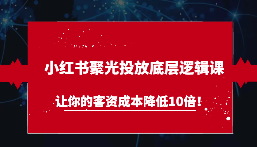 小红书聚光投放底层逻辑课，让你的客资成本降低10倍！-志拓网创