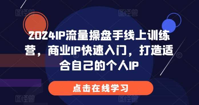 2024IP流量操盘手线上训练营，商业IP快速入门，打造适合自己的个人IP-志拓网创