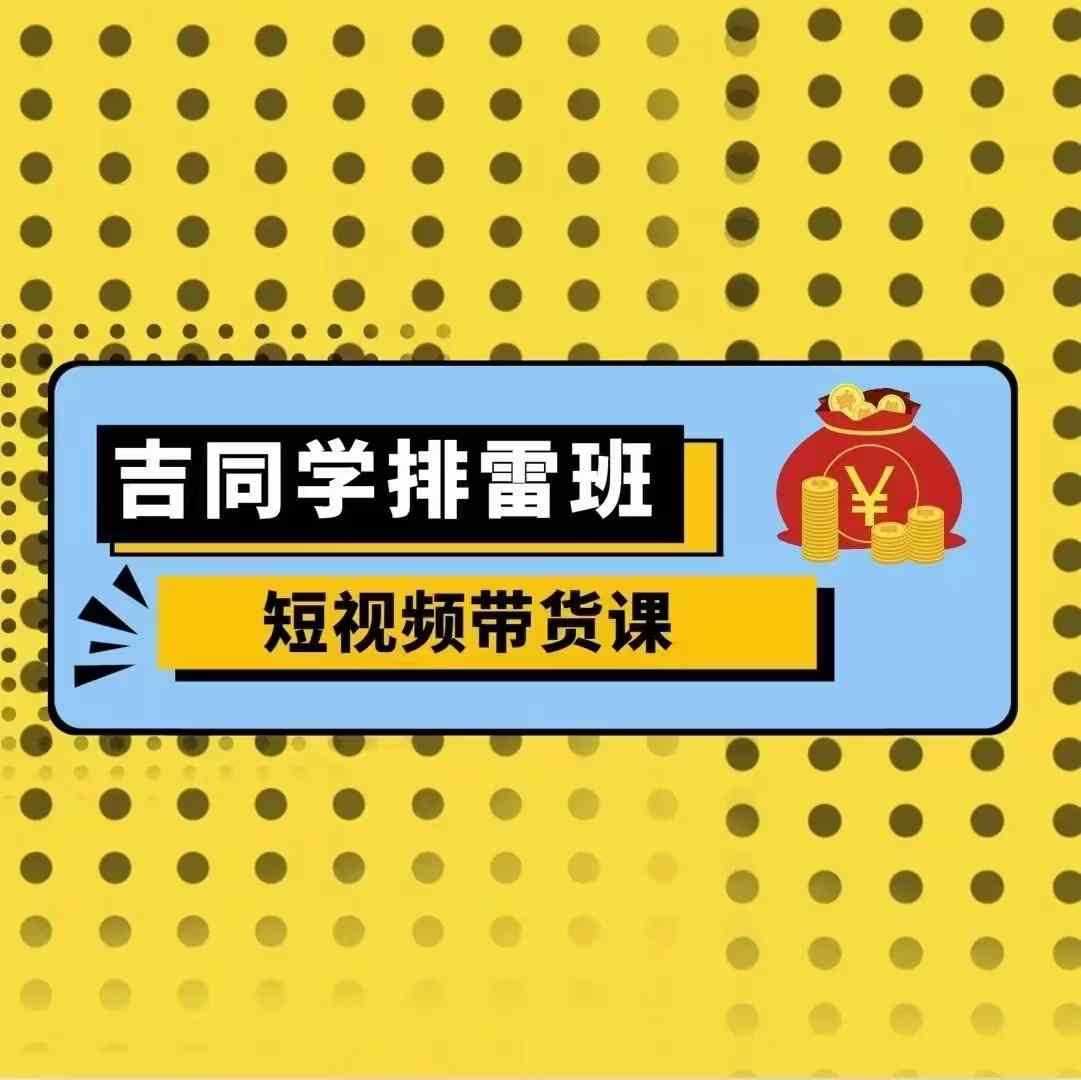 吉同学排雷班短视频带货课，零基础·详解流量成果-志拓网创