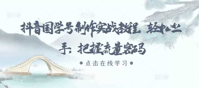 抖音国学号制作实战教程，轻松上手，把握流量密码-志拓网创