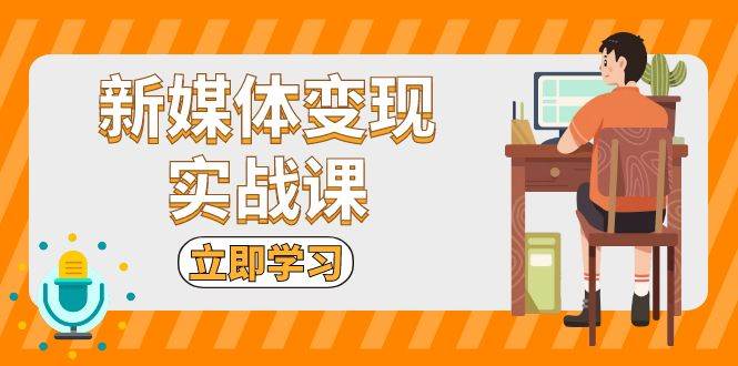 （13380期）新媒体变现实战课：短视频+直播带货，拍摄、剪辑、引流、带货等-志拓网创