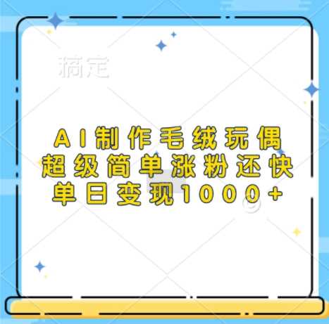 AI制作毛绒玩偶，超级简单涨粉还快，单日变现1k-志拓网创