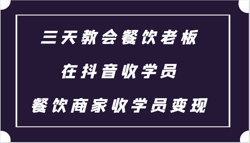 三天教会餐饮老板在抖音收学员 ，餐饮商家收学员变现课程-志拓网创
