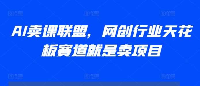 AI卖课联盟，网创行业天花板赛道就是卖项目-志拓网创