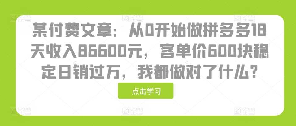 某付费文章：从0开始做拼多多18天收入86600元，客单价600块稳定日销过万，我都做对了什么?-志拓网创