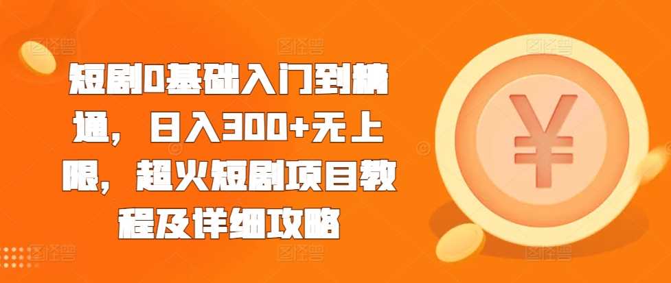 短剧0基础入门到精通，日入300+无上限，超火短剧项目教程及详细攻略-志拓网创