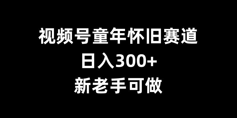 视频号童年怀旧赛道，日入300+，新老手可做【揭秘】-志拓网创