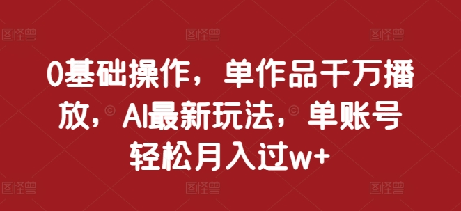 0基础操作，单作品千万播放，AI最新玩法，单账号轻松月入过w+【揭秘】-志拓网创