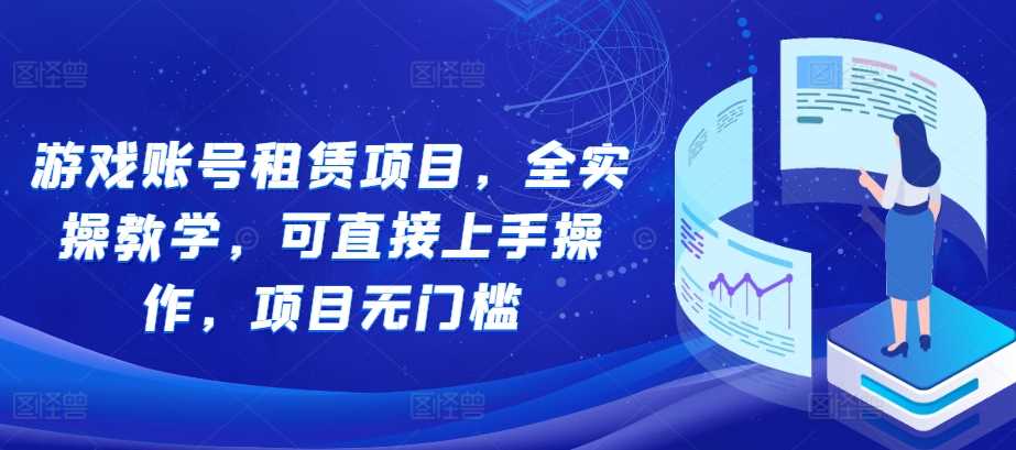 游戏账号租赁项目，全实操教学，可直接上手操作，项目无门槛-志拓网创