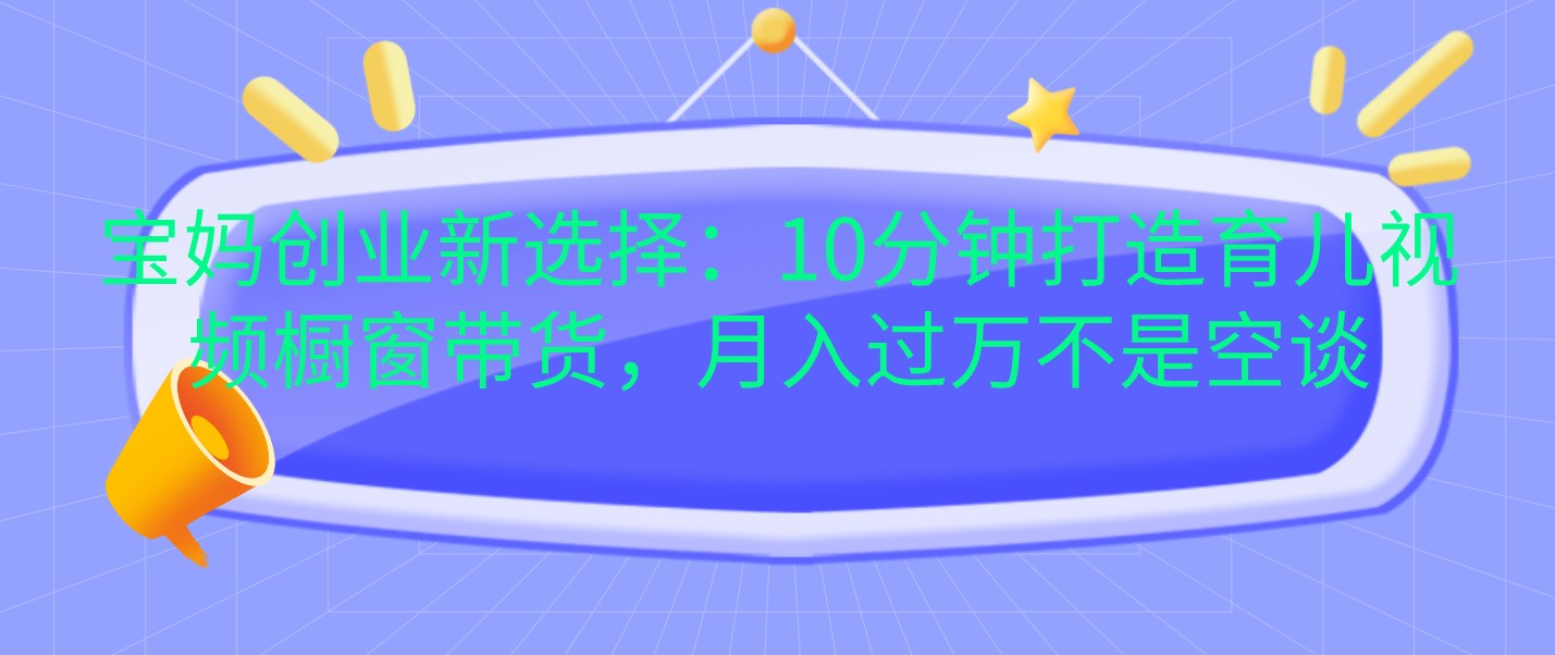 宝妈创业新选择：10分钟打造育儿视频橱窗带货，月入过万不是空谈-志拓网创