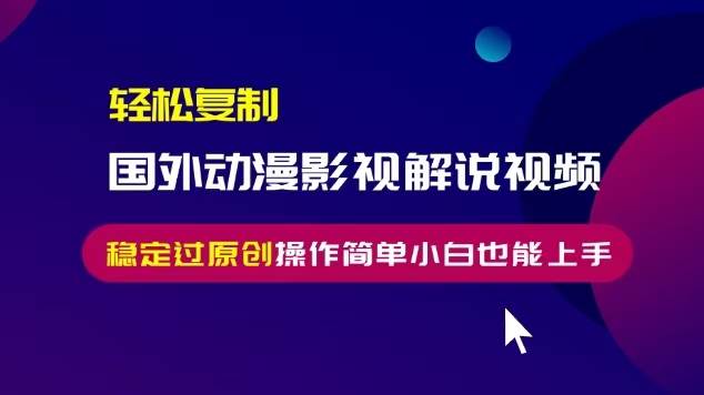 （13373期）轻松复制国外动漫影视解说视频，无脑搬运稳定过原创，操作简单小白也能…-志拓网创