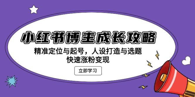 小红书博主成长攻略：精准定位与起号，人设打造与选题，快速涨粉变现-志拓网创