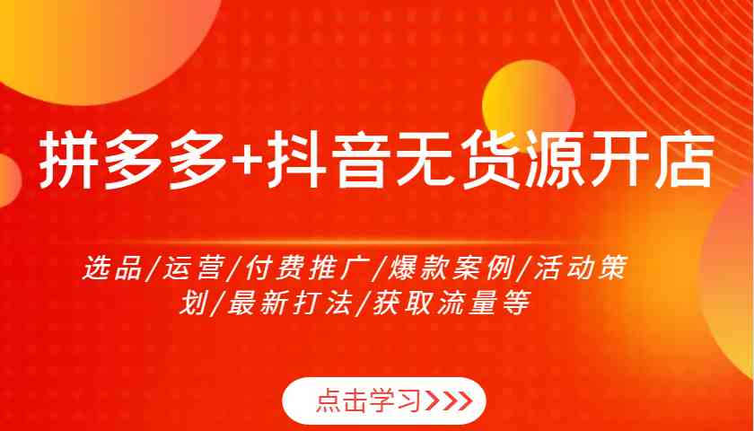 拼多多+抖音无货源开店：选品/运营/付费推广/爆款案例/活动策划/最新打法/获取流量等-志拓网创