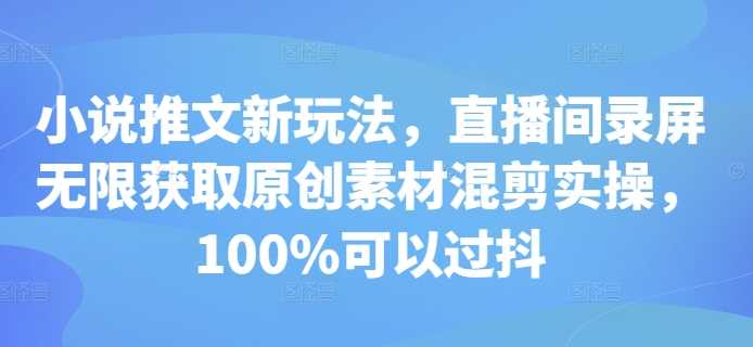 小说推文新玩法，直播间录屏无限获取原创素材混剪实操，100%可以过抖-志拓网创