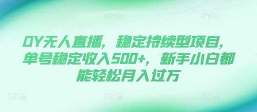 DY无人直播，稳定持续型项目，单号稳定收入500+，新手小白都能轻松月入过万【揭秘】-志拓网创