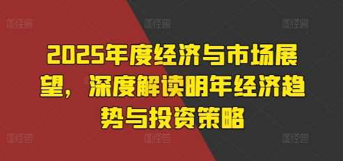 2025年度经济与市场展望，深度解读明年经济趋势与投资策略-志拓网创