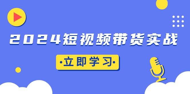 （13482期）2024短视频带货实战：底层逻辑+实操技巧，橱窗引流、直播带货-志拓网创