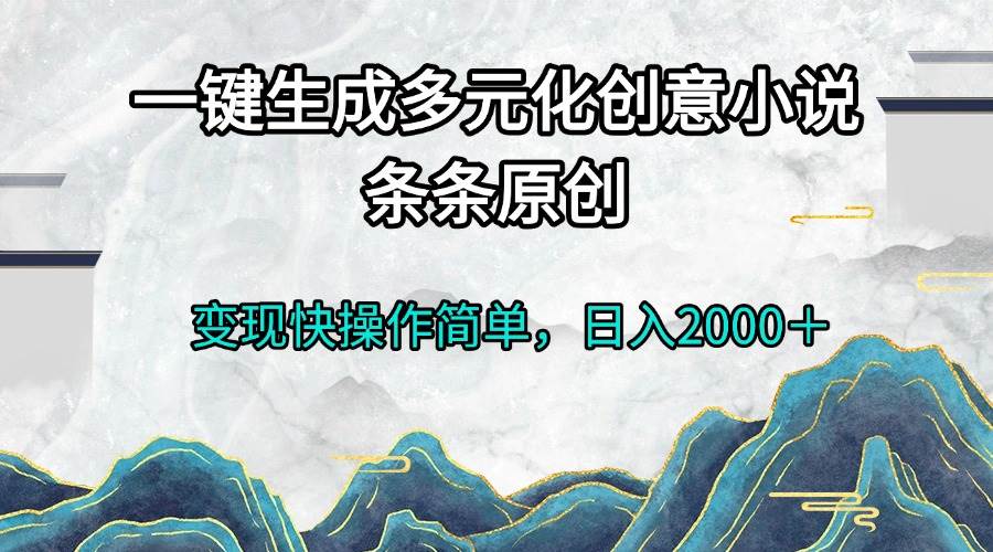 （13458期）一键生成多元化创意小说条条原创变现快操作简单日入2000＋-志拓网创