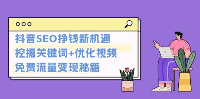 （13481期）抖音SEO挣钱新机遇：挖掘关键词+优化视频，免费流量变现秘籍-志拓网创